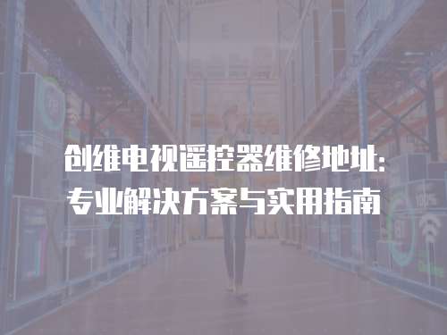 創維電視遙控器維修地址：專業解決方案與實用指南