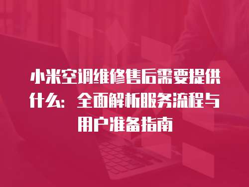 小米空調維修售后需要提供什么：全面解析服務流程與用戶準備指南