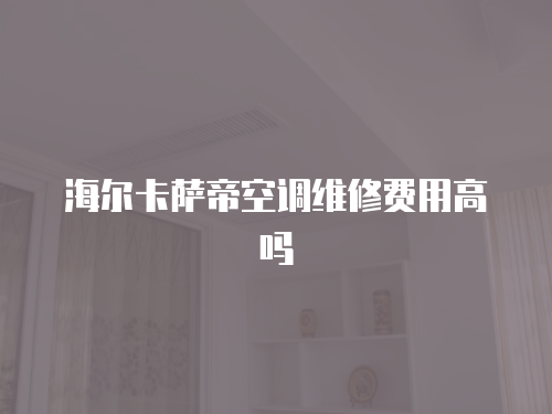 海爾卡薩帝空調維修費用高嗎