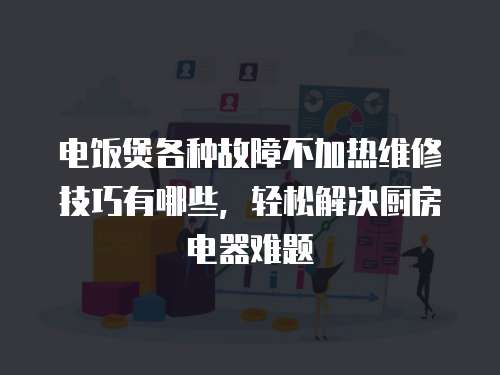 電飯煲各種故障不加熱維修技巧有哪些，輕松解決廚房電器難題