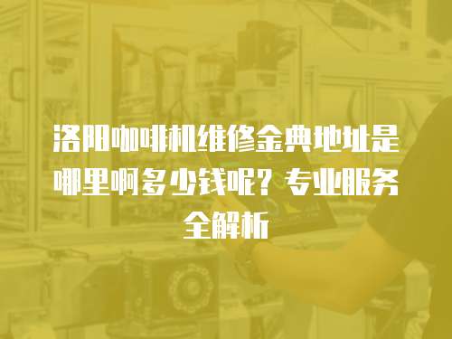 洛陽咖啡機維修金典地址是哪里啊多少錢呢？專業服務全解析