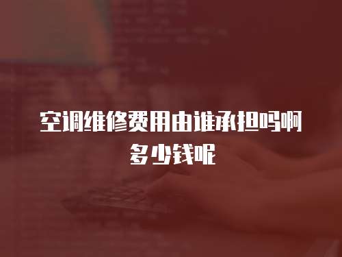 空調維修費用由誰承擔嗎啊多少錢呢