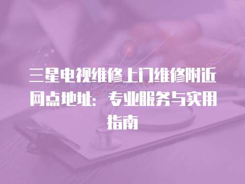 三星電視維修上門維修附近網點地址：專業服務與實用指南