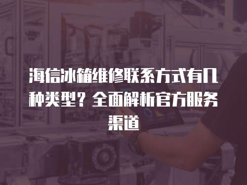海信冰箱維修聯系方式有幾種類型？全面解析官方服務渠道