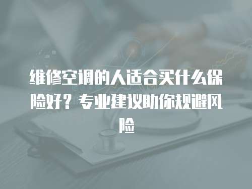 維修空調的人適合買什么保險好？專業建議助你規避風險