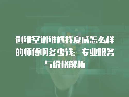 創維空調維修找夏威怎么樣的師傅啊多少錢：專業服務與價格解析