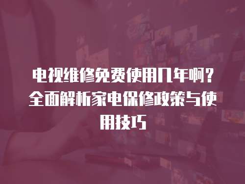 電視維修免費使用幾年??？全面解析家電保修政策與使用技巧