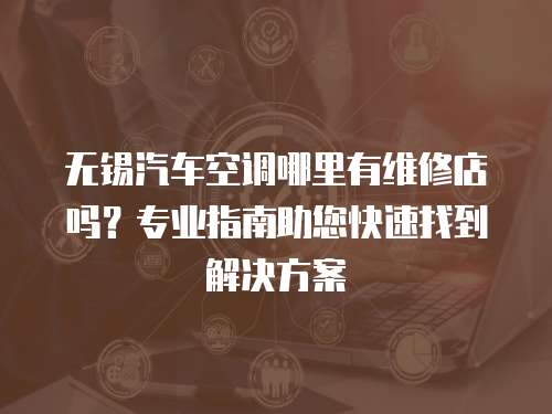 無錫汽車空調哪里有維修店嗎？專業指南助您快速找到解決方案