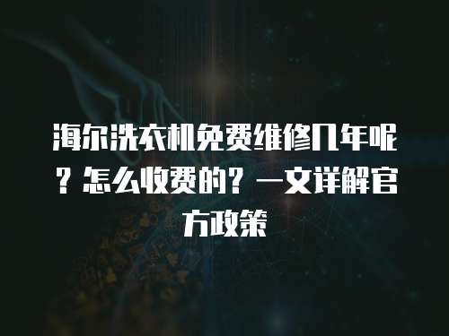 海爾洗衣機免費維修幾年呢？怎么收費的？一文詳解官方政策
