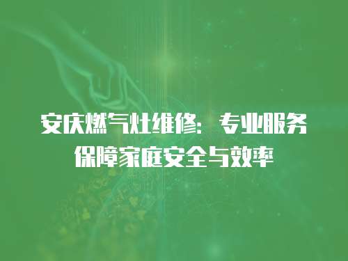 安慶燃氣灶維修：專業服務保障家庭安全與效率