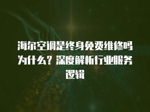 海爾空調是終身免費維修嗎為什么？深度解析行業服務邏輯