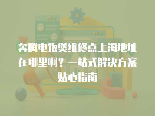 奔騰電飯煲維修點上海地址在哪里??？一站式解決方案貼心指南