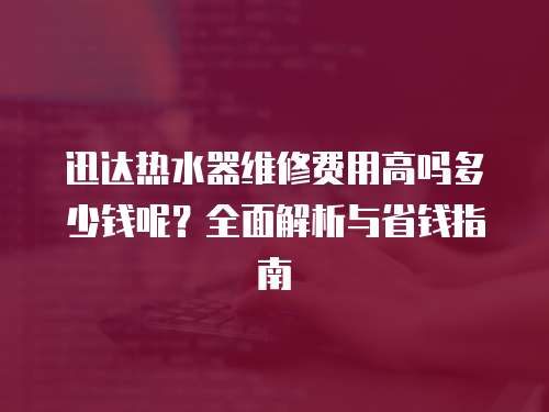 迅達熱水器維修費用高嗎多少錢呢？全面解析與省錢指南