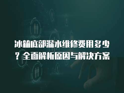 冰箱底部漏水維修費用多少？全面解析原因與解決方案