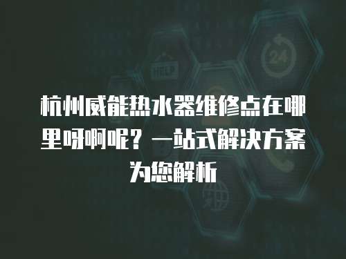 杭州威能熱水器維修點在哪里呀啊呢？一站式解決方案為您解析