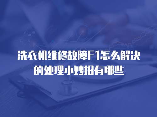 洗衣機維修故障F1怎么解決的處理小妙招有哪些