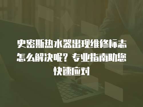 史密斯熱水器出現維修標志怎么解決呢？專業指南助您快速應對