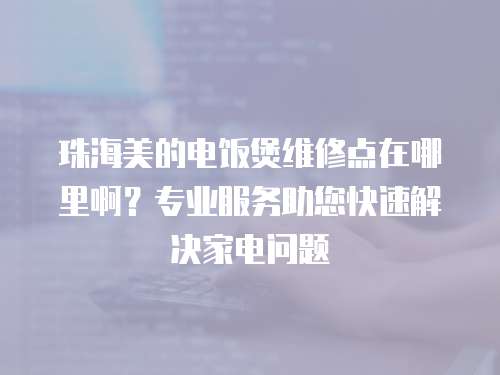 珠海美的電飯煲維修點在哪里啊？專業服務助您快速解決家電問題