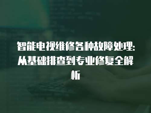 智能電視維修各種故障處理：從基礎排查到專業修復全解析