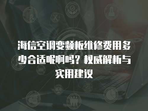海信空調變頻板維修費用多少合適呢啊嗎？權威解析與實用建議