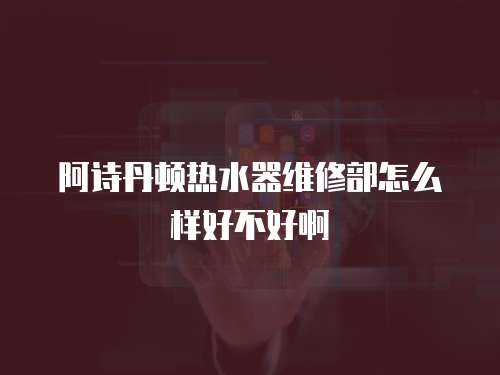 阿詩丹頓熱水器維修部怎么樣好不好啊