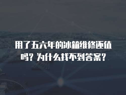 用了五六年的冰箱維修還值嗎？為什么找不到答案？