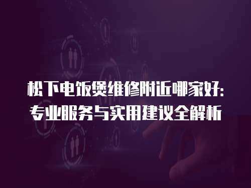 松下電飯煲維修附近哪家好：專業服務與實用建議全解析