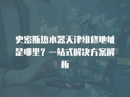 史密斯熱水器天津維修地址是哪里？一站式解決方案解析