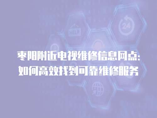 棗陽附近電視維修信息網點：如何高效找到可靠維修服務