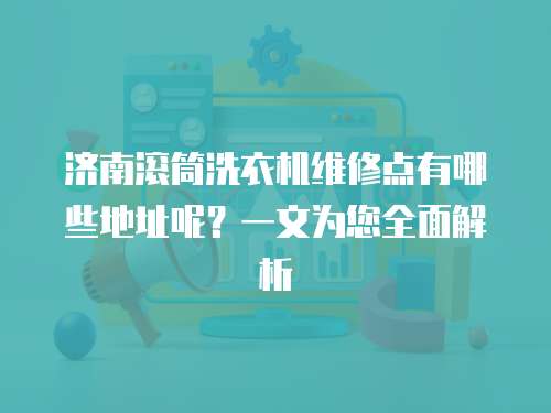 濟(jì)南滾筒洗衣機(jī)維修點(diǎn)有哪些地址呢？一文為您全面解析
