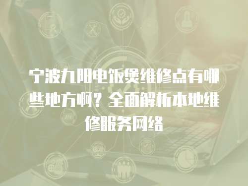 寧波九陽電飯煲維修點有哪些地方啊？全面解析本地維修服務網(wǎng)絡