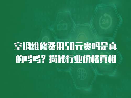 空調維修費用50元貴嗎是真的嗎嗎？揭秘行業價格真相