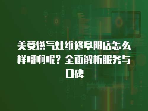 美菱燃?xì)庠罹S修阜陽店怎么樣呀啊呢？全面解析服務(wù)與口碑