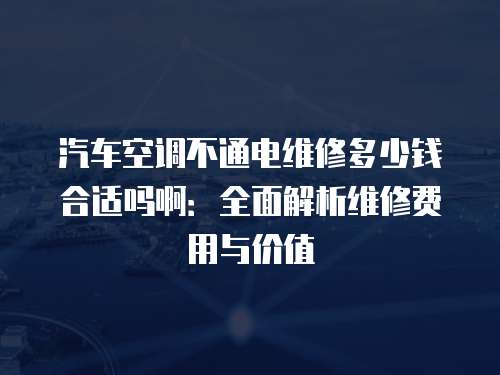 汽車空調(diào)不通電維修多少錢合適嗎啊：全面解析維修費用與價值