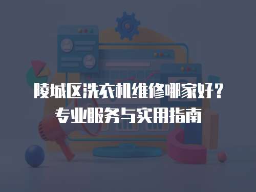 陵城區洗衣機維修哪家好？專業服務與實用指南