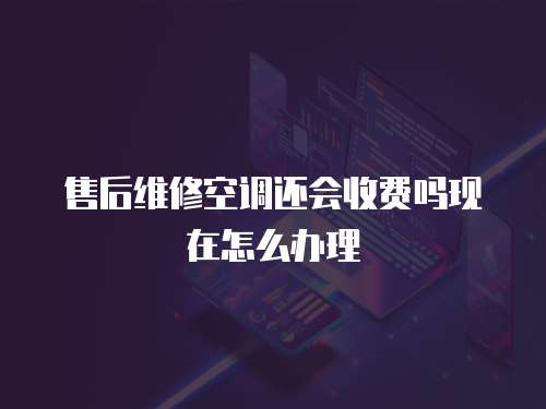 售后維修空調(diào)還會收費(fèi)嗎現(xiàn)在怎么辦理