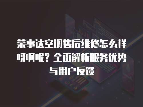 榮事達空調售后維修怎么樣呀啊呢？全面解析服務優勢與用戶反饋