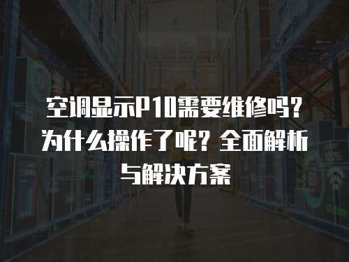 空調顯示P10需要維修嗎？為什么操作了呢？全面解析與解決方案