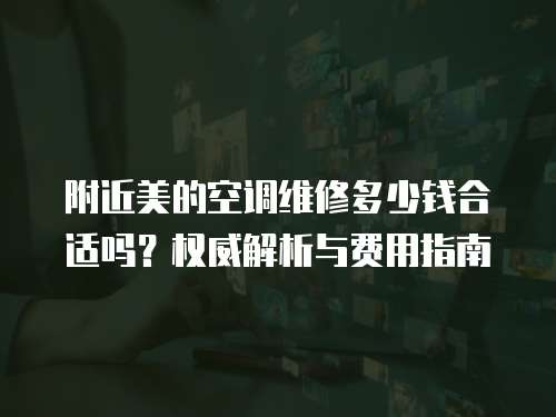 附近美的空調(diào)維修多少錢合適嗎？權(quán)威解析與費(fèi)用指南
