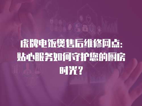 虎牌電飯煲售后維修網(wǎng)點：貼心服務(wù)如何守護您的廚房時光？