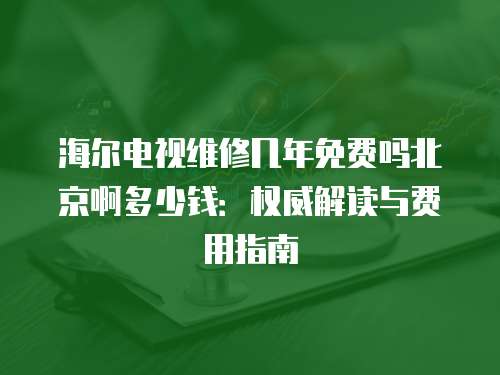 海爾電視維修幾年免費嗎北京啊多少錢：權(quán)威解讀與費用指南