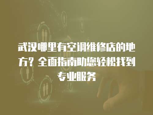 武漢哪里有空調維修店的地方？全面指南助您輕松找到專業服務