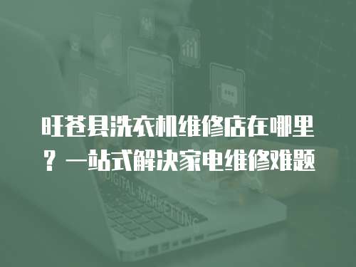 旺蒼縣洗衣機(jī)維修店在哪里？一站式解決家電維修難題