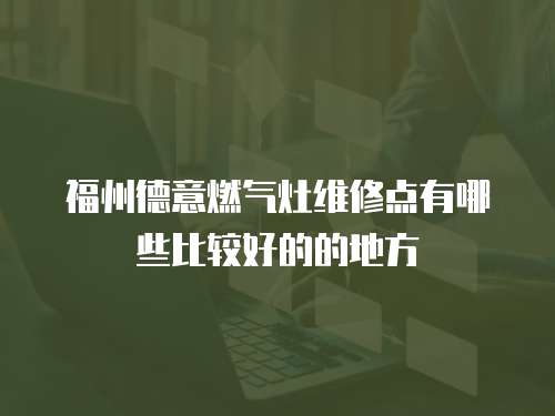 福州德意燃?xì)庠罹S修點(diǎn)有哪些比較好的的地方