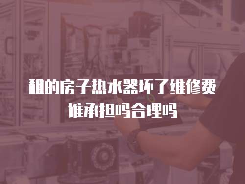 租的房子熱水器壞了維修費誰承擔嗎合理嗎