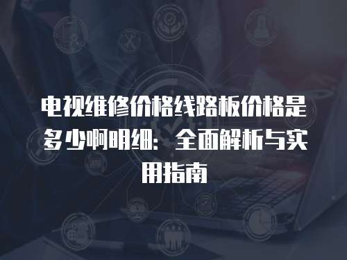 電視維修價格線路板價格是多少啊明細：全面解析與實用指南