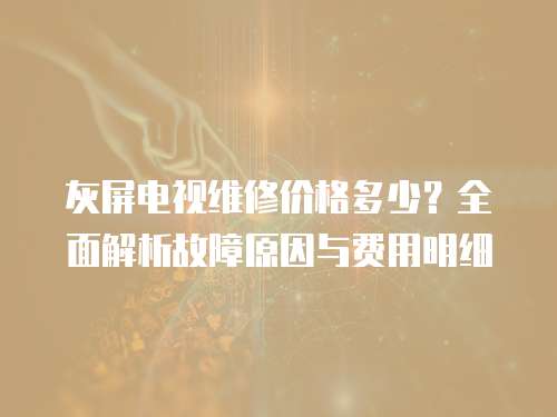 灰屏電視維修價格多少？全面解析故障原因與費用明細