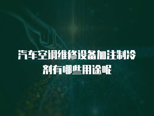 汽車空調維修設備加注制冷劑有哪些用途呢