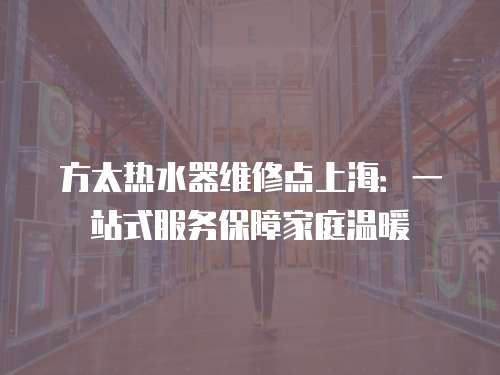 方太熱水器維修點上海：一站式服務保障家庭溫暖