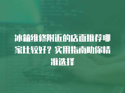 冰箱維修附近的店面推薦哪家比較好？實用指南助你精準選擇